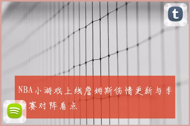 NBA小游戏上线詹姆斯伤情更新与季后赛对阵看点