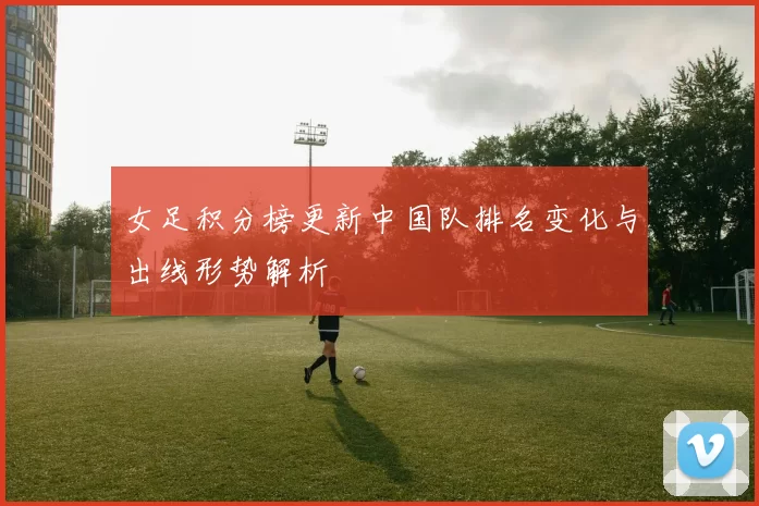 女足积分榜更新中国队排名变化与出线形势解析
