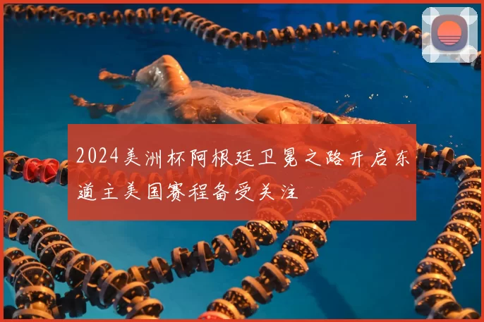 2024美洲杯阿根廷卫冕之路开启东道主美国赛程备受关注