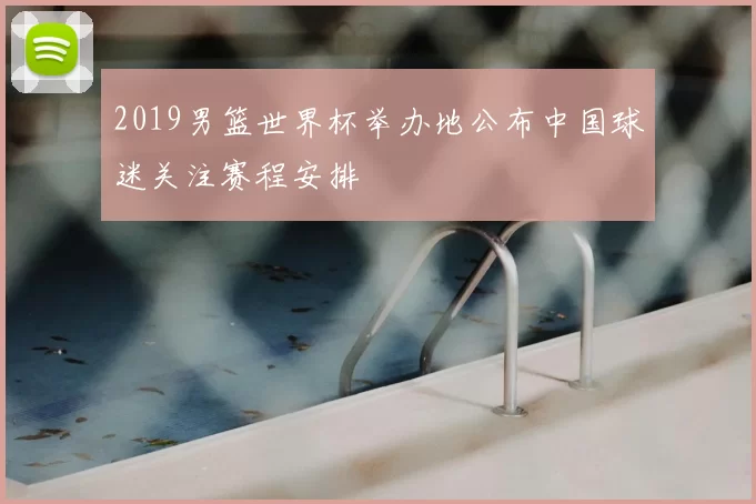 2019男篮世界杯举办地公布中国球迷关注赛程安排