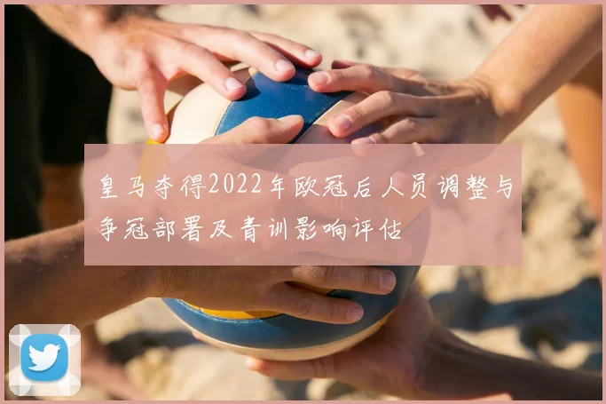 皇马夺得2022年欧冠后人员调整与争冠部署及青训影响评估
