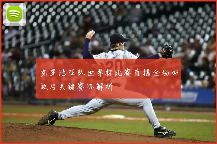 克罗地亚队世界杯比赛直播全场回放与关键赛况解析