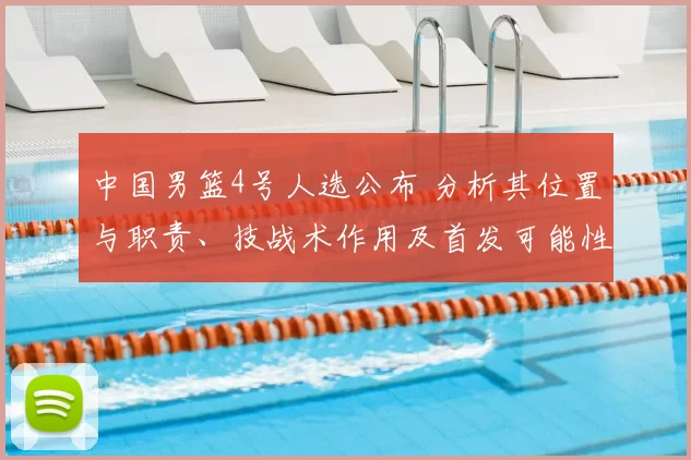 中国男篮4号人选公布 分析其位置与职责、技战术作用及首发可能性