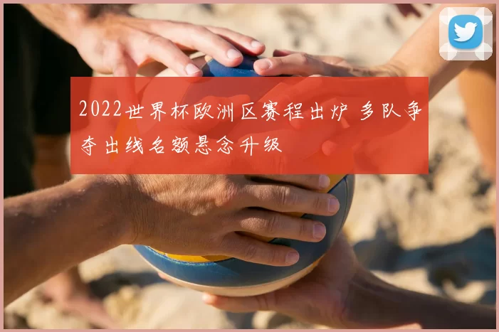2022世界杯欧洲区赛程出炉 多队争夺出线名额悬念升级