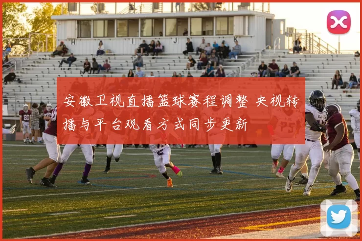 安徽卫视直播篮球赛程调整 央视转播与平台观看方式同步更新