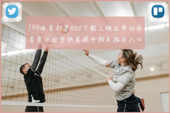 500体育彩票app下载上线后带动体育资讯检索热度提升相关推荐入口更集中