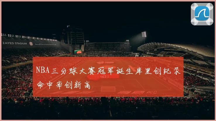 NBA三分球大赛冠军诞生库里创纪录命中率创新高
