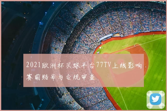 2021欧洲杯买球平台77TV上线影响赛前赔率与合规审查