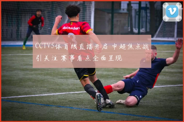 CCTV5体育线直播开启 中超焦点战引关注 赛事看点全面呈现