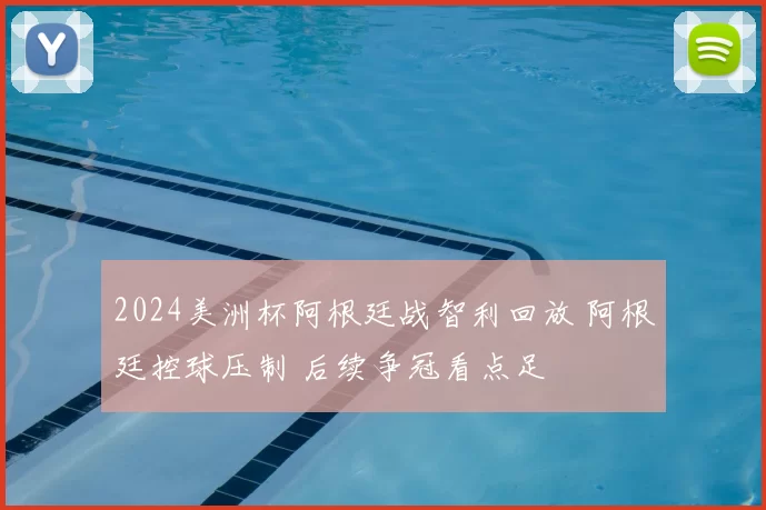 2024美洲杯阿根廷战智利回放 阿根廷控球压制 后续争冠看点足