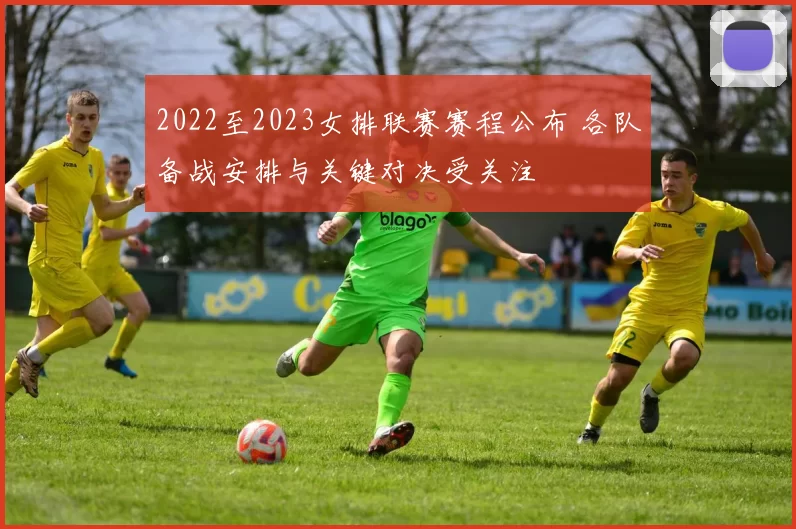 2022至2023女排联赛赛程公布 各队备战安排与关键对决受关注