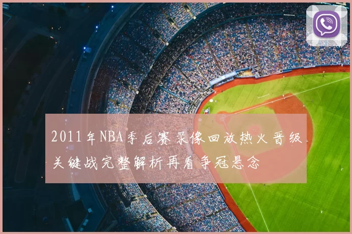 2011年NBA季后赛录像回放热火晋级关键战完整解析再看争冠悬念