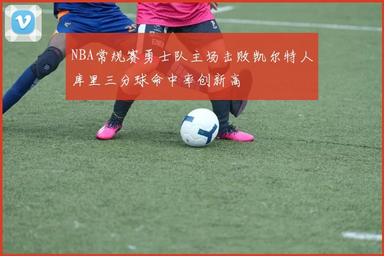 NBA常规赛勇士队主场击败凯尔特人库里三分球命中率创新高