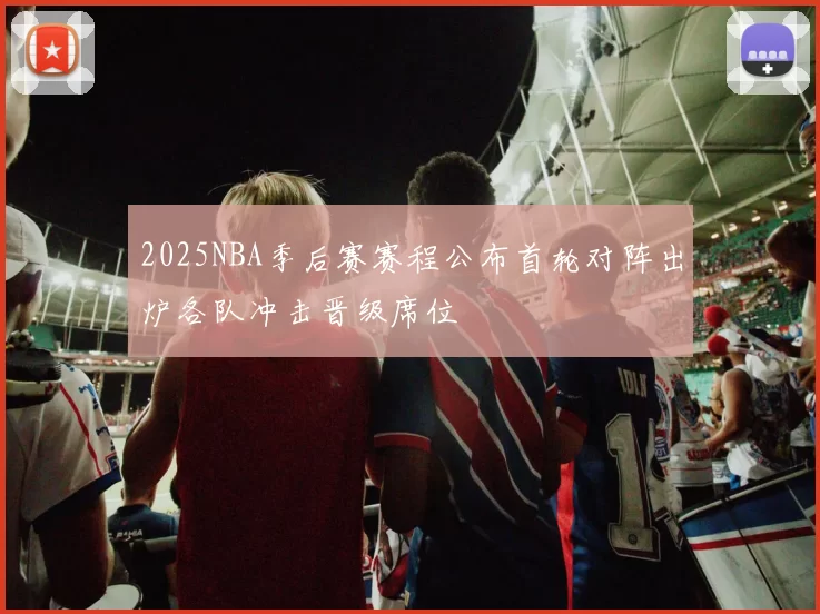 2025NBA季后赛赛程公布首轮对阵出炉各队冲击晋级席位