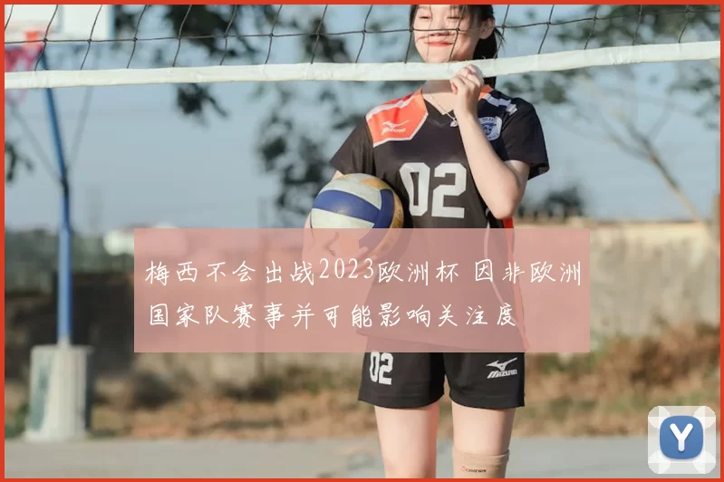 梅西不会出战2023欧洲杯 因非欧洲国家队赛事并可能影响关注度