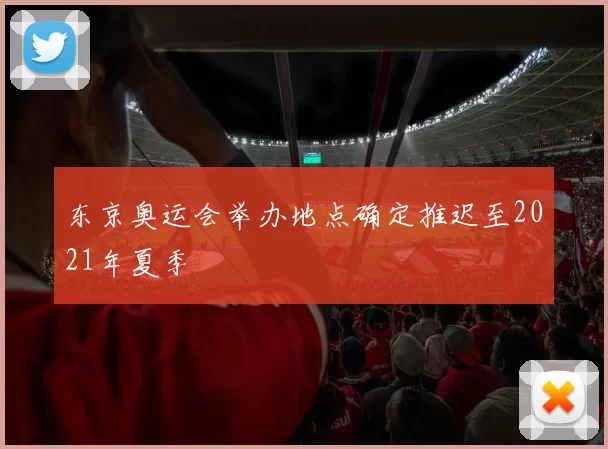 东京奥运会举办地点确定推迟至2021年夏季