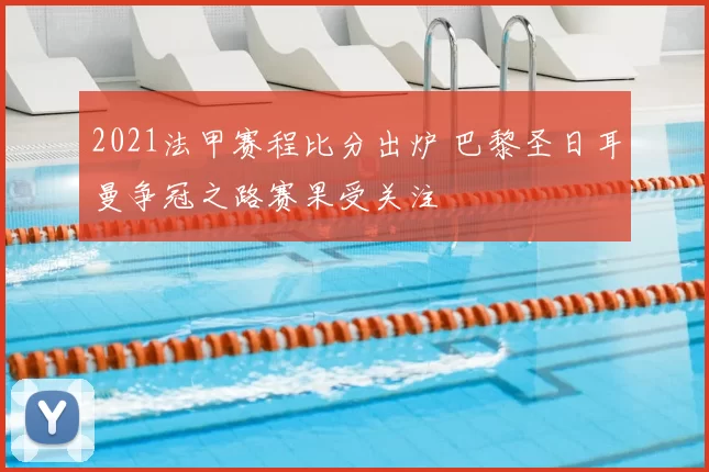 2021法甲赛程比分出炉 巴黎圣日耳曼争冠之路赛果受关注
