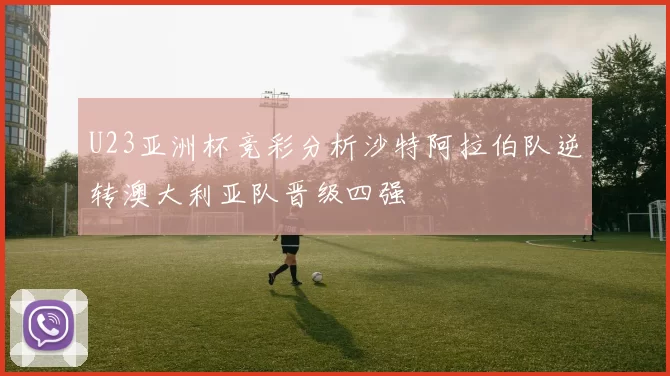 U23亚洲杯竞彩分析沙特阿拉伯队逆转澳大利亚队晋级四强