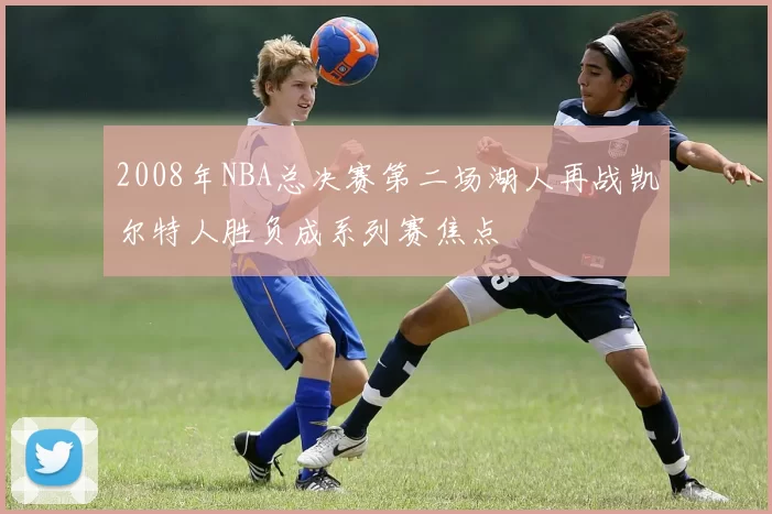 2008年NBA总决赛第二场湖人再战凯尔特人胜负成系列赛焦点