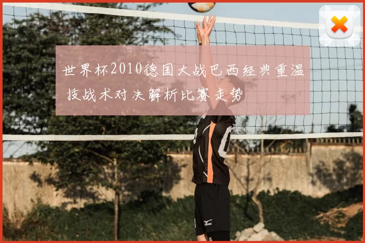 世界杯2010德国大战巴西经典重温 技战术对决解析比赛走势