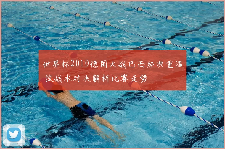 世界杯2010德国大战巴西经典重温 技战术对决解析比赛走势