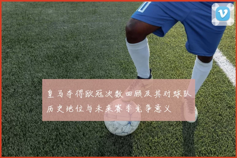皇马夺得欧冠次数回顾及其对球队历史地位与未来赛季竞争意义