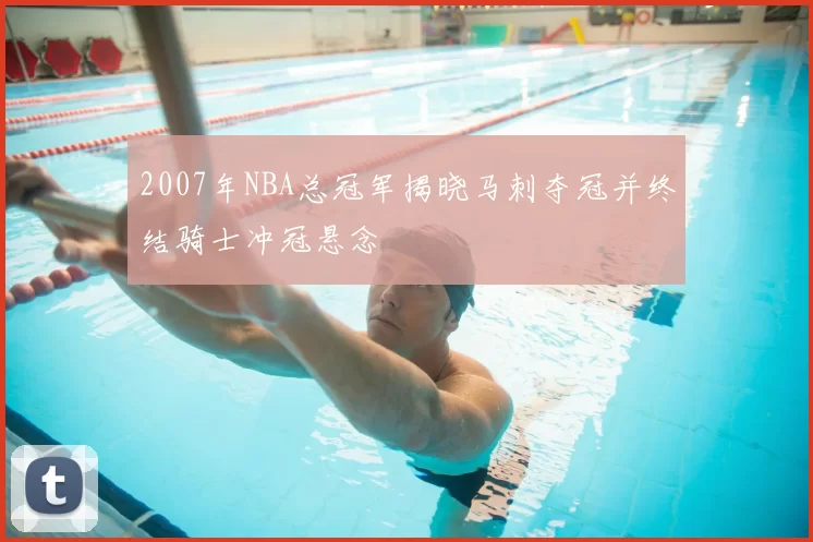 2007年NBA总冠军揭晓马刺夺冠并终结骑士冲冠悬念