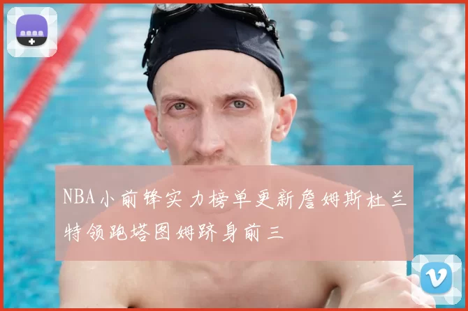 NBA小前锋实力榜单更新詹姆斯杜兰特领跑塔图姆跻身前三
