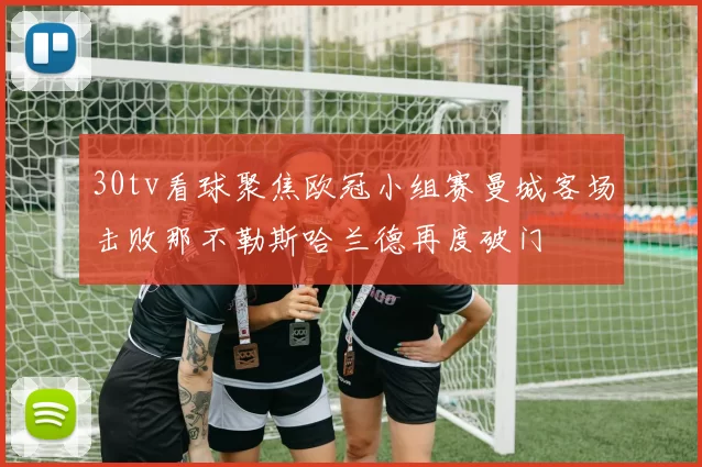 30tv看球聚焦欧冠小组赛曼城客场击败那不勒斯哈兰德再度破门