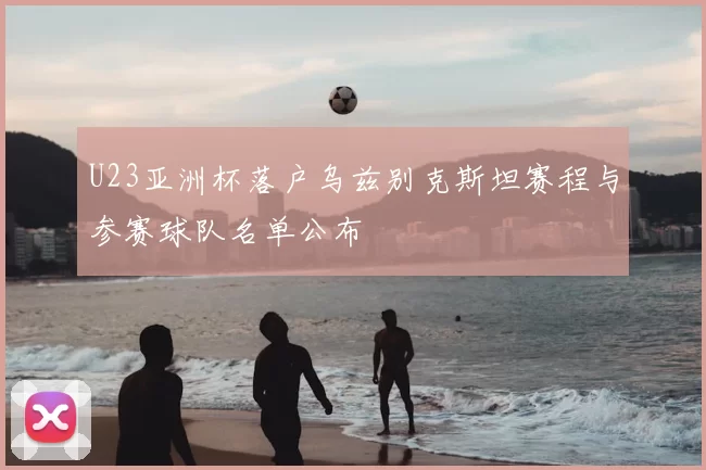 U23亚洲杯落户乌兹别克斯坦赛程与参赛球队名单公布
