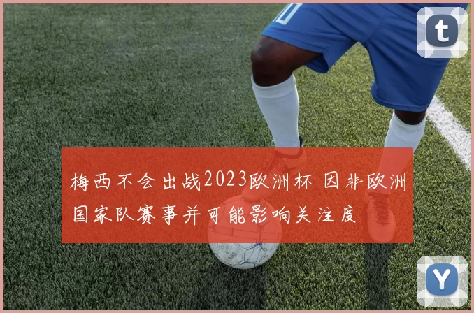 梅西不会出战2023欧洲杯 因非欧洲国家队赛事并可能影响关注度