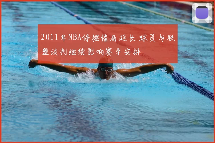 2011年NBA停摆僵局延长 球员与联盟谈判继续影响赛季安排