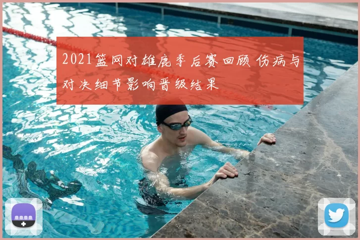 2021篮网对雄鹿季后赛回顾 伤病与对决细节影响晋级结果
