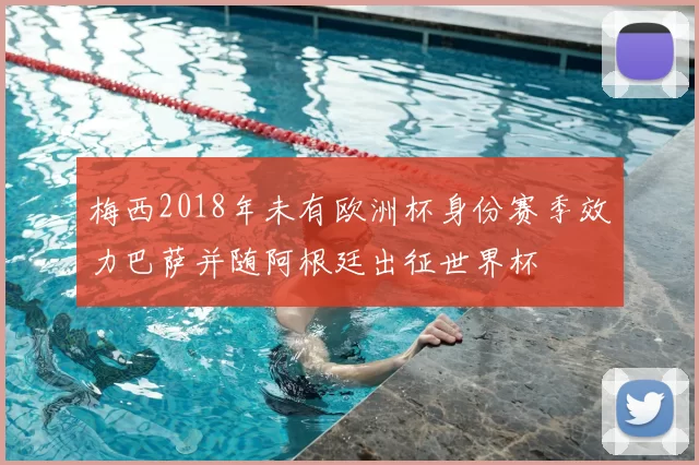 梅西2018年未有欧洲杯身份赛季效力巴萨并随阿根廷出征世界杯