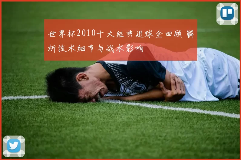 世界杯2010十大经典进球全回顾 解析技术细节与战术影响