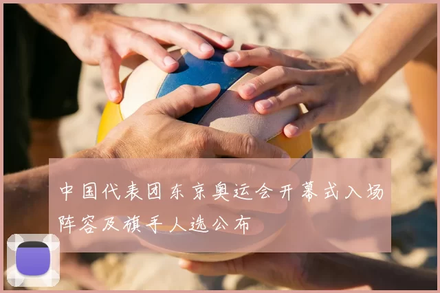 中国代表团东京奥运会开幕式入场阵容及旗手人选公布