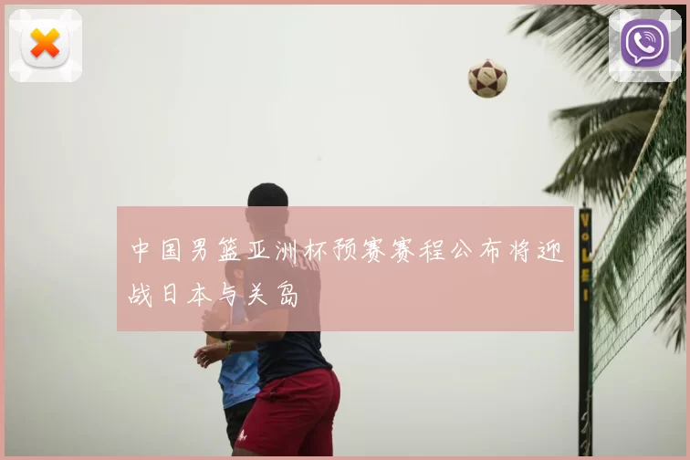 中国男篮亚洲杯预赛赛程公布将迎战日本与关岛