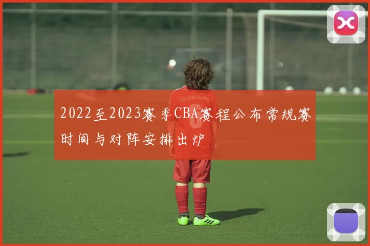 2022至2023赛季CBA赛程公布常规赛时间与对阵安排出炉