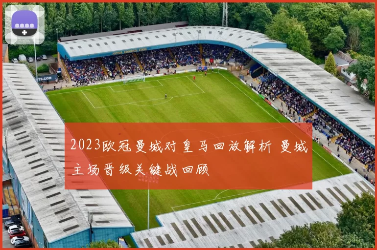 2023欧冠曼城对皇马回放解析 曼城主场晋级关键战回顾