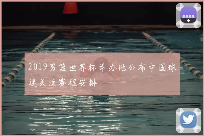 2019男篮世界杯举办地公布中国球迷关注赛程安排
