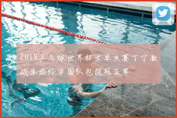 2018乒乓球世界杯女单决赛丁宁激战朱雨玲中国队包揽冠亚军