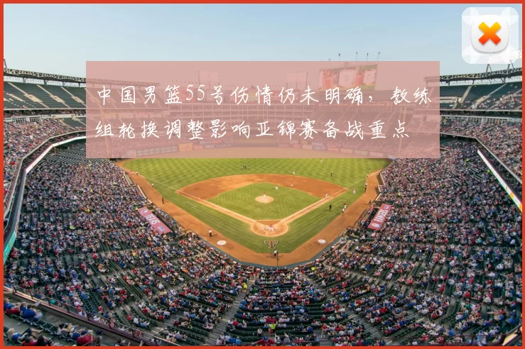中国男篮55号伤情仍未明确，教练组轮换调整影响亚锦赛备战重点
