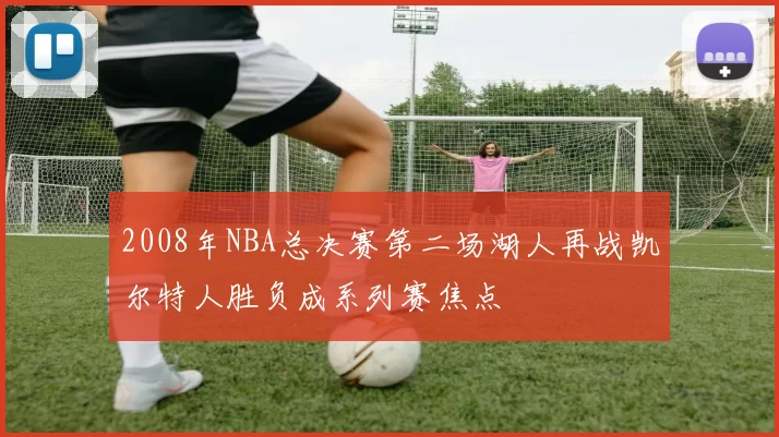 2008年NBA总决赛第二场湖人再战凯尔特人胜负成系列赛焦点