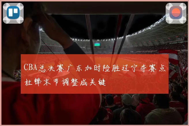 CBA总决赛广东加时险胜辽宁夺赛点杜锋末节调整成关键