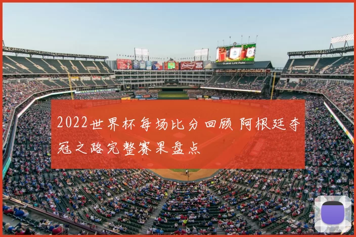 2022世界杯每场比分回顾 阿根廷夺冠之路完整赛果盘点