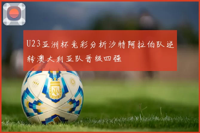 U23亚洲杯竞彩分析沙特阿拉伯队逆转澳大利亚队晋级四强