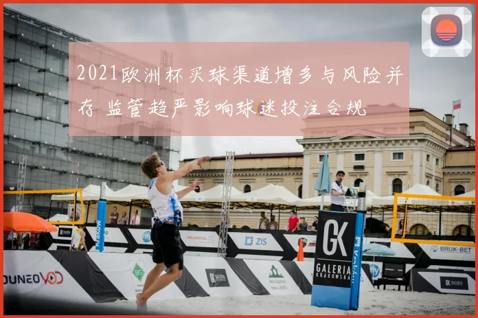 2021欧洲杯买球渠道增多与风险并存 监管趋严影响球迷投注合规