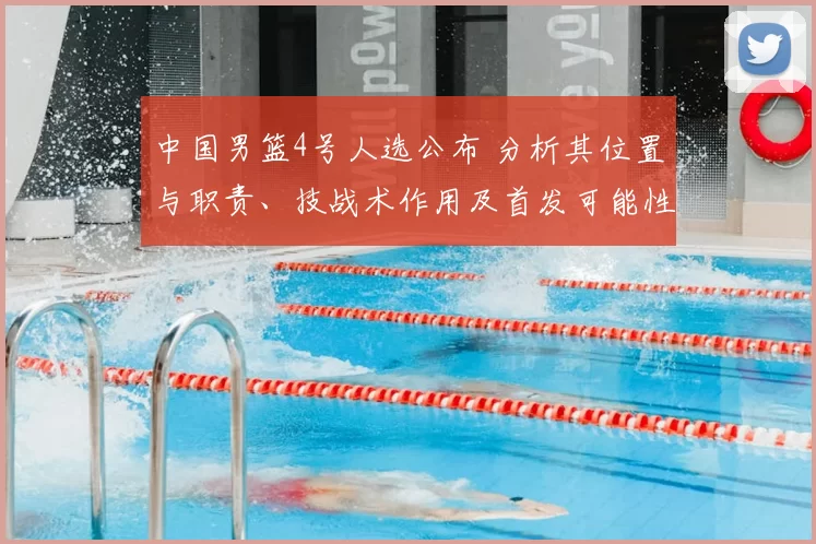 中国男篮4号人选公布 分析其位置与职责、技战术作用及首发可能性