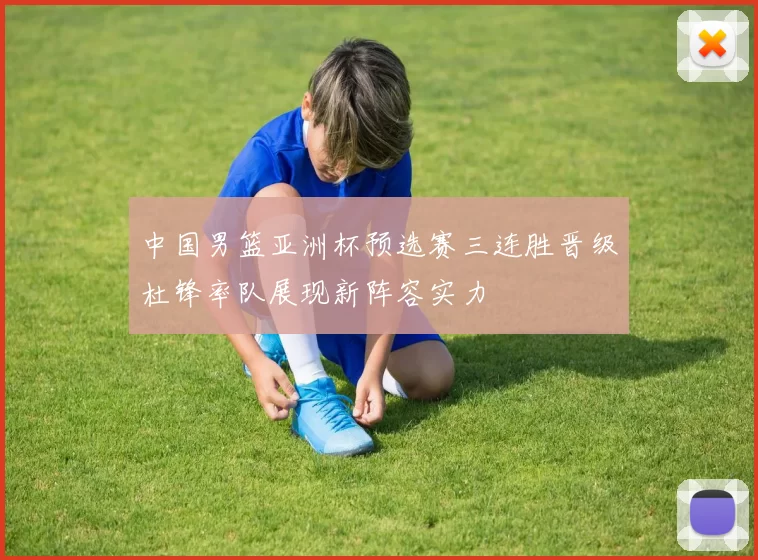 中国男篮亚洲杯预选赛三连胜晋级杜锋率队展现新阵容实力