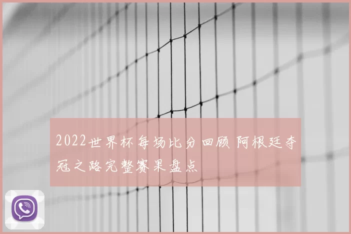 2022世界杯每场比分回顾 阿根廷夺冠之路完整赛果盘点